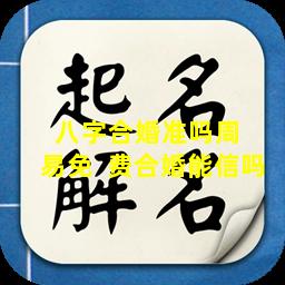八字合婚准吗周  易免  费合婚能信吗